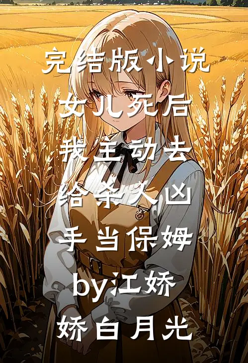 完结版小说女儿死后我主动去给杀人凶手当保姆by江娇娇白月光