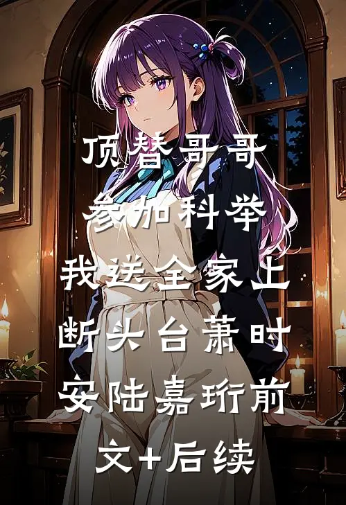 顶替哥哥参加科举，我送全家上断头台萧时安陆嘉珩前文+后续