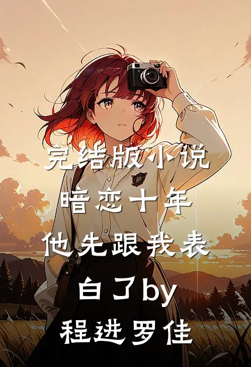 完结版小说暗恋十年，他先跟我表白了by程进罗佳
