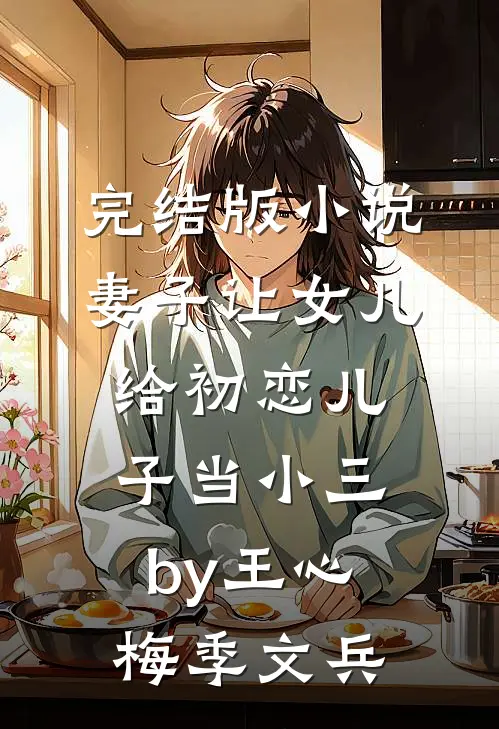 完结版小说妻子让女儿给初恋儿子当小三by王心梅季文兵