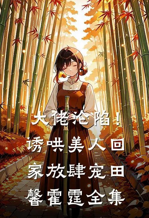 大佬沦陷！诱哄美人回家放肆宠田馨霍霆全集
