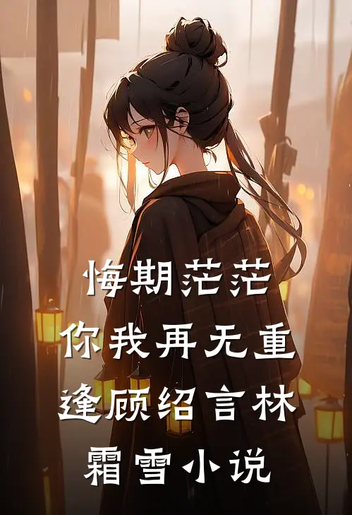 悔期茫茫，你我再无重逢顾绍言林霜雪小说