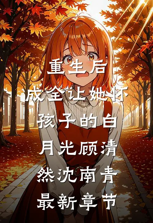 重生后，成全让她怀孩子的白月光顾清然沈南青最新章节