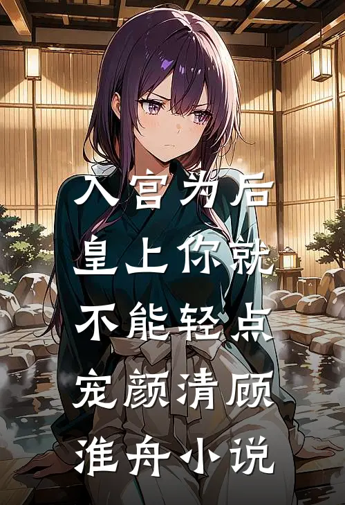 入宫为后，皇上你就不能轻点宠颜清顾淮舟小说