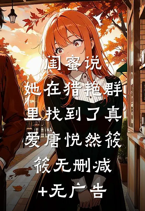 闺蜜说，她在猎艳群里找到了真爱唐悦然筱筱无删减+无广告