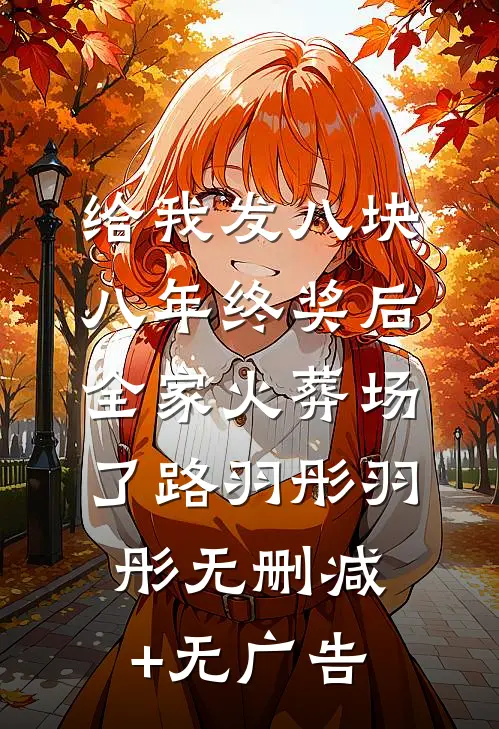 给我发八块八年终奖后，全家火葬场了路羽彤羽彤无删减+无广告