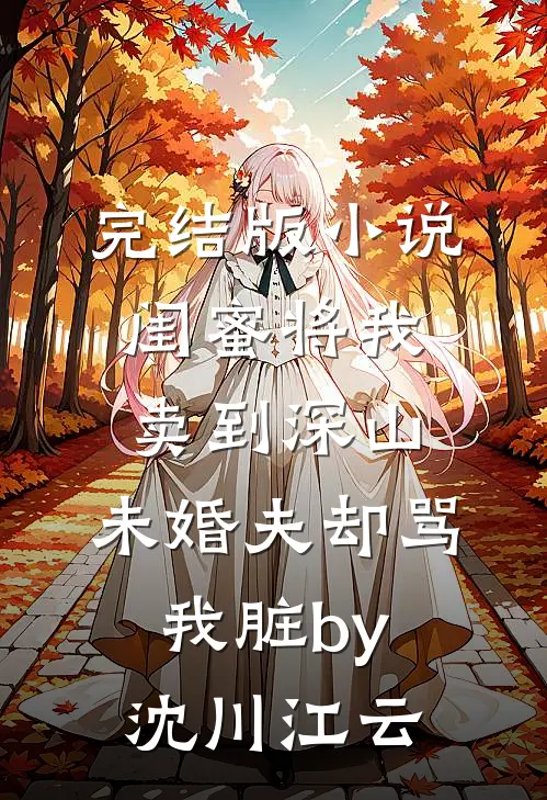 完结版小说闺蜜将我卖到深山，未婚夫却骂我脏by沈川江云