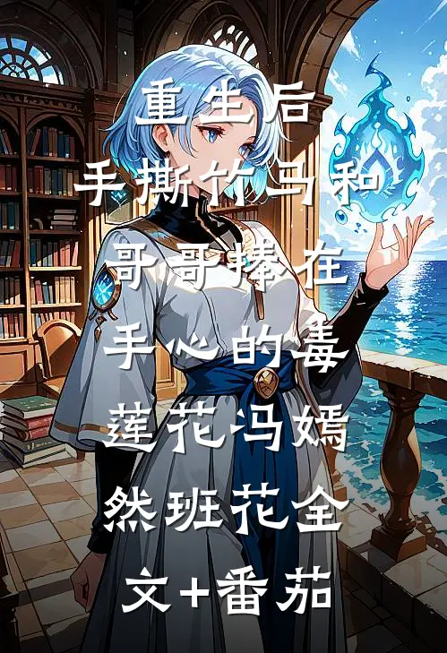 重生后，手撕竹马和哥哥捧在手心的毒莲花冯嫣然班花全文+番茄