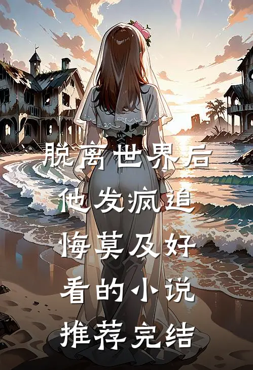 脱离世界后，他发疯追悔莫及好看的小说推荐完结