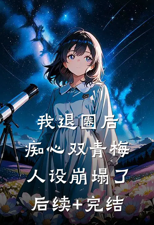 我退圈后，痴心双青梅人设崩塌了后续+完结