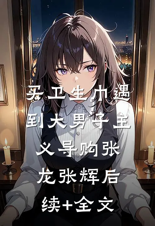 买卫生巾遇到大男子主义导购张龙张辉后续+全文