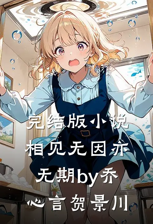 完结版小说相见无因亦无期by乔心言贺景川