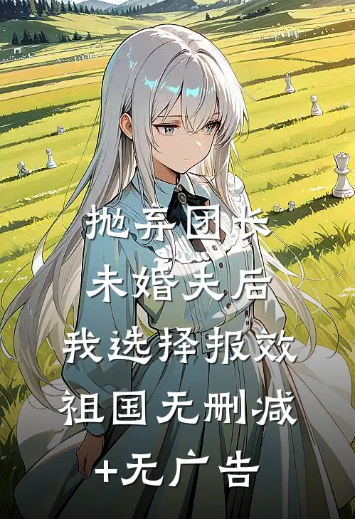 抛弃团长未婚夫后，我选择报效祖国无删减+无广告
