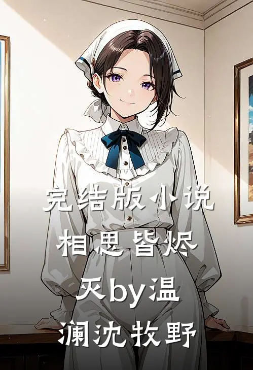 完结版小说相思皆烬灭by温澜沈牧野
