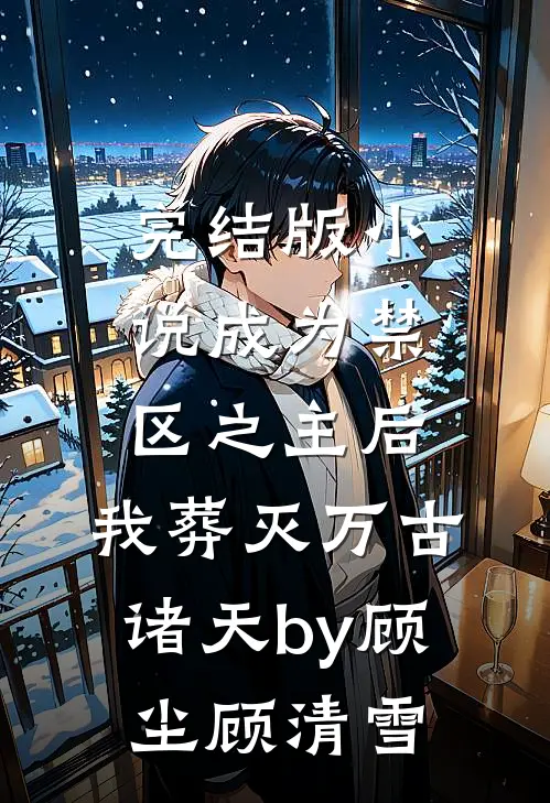 完结版小说成为禁区之主后，我葬灭万古诸天by顾尘顾清雪