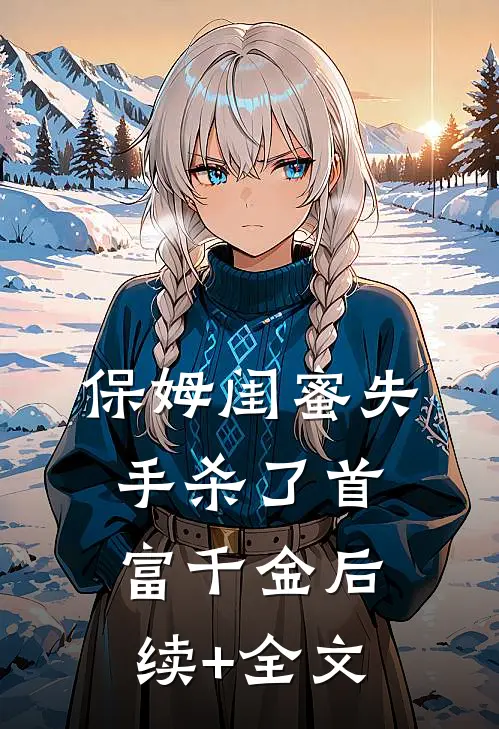 保姆闺蜜失手杀了首富千金后续+全文