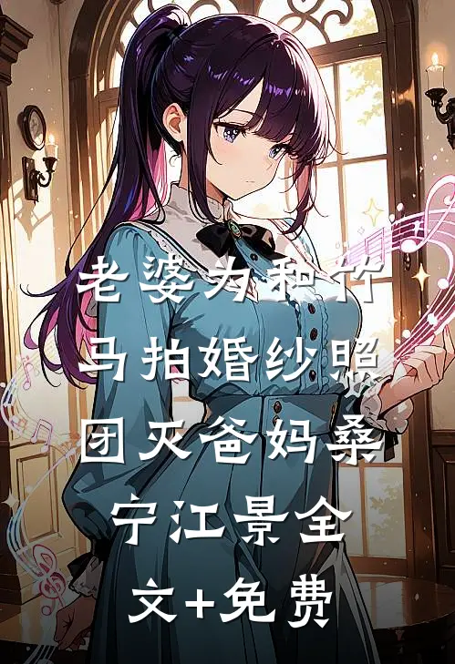老婆为和竹马拍婚纱照，团灭爸妈桑宁江景全文+免费