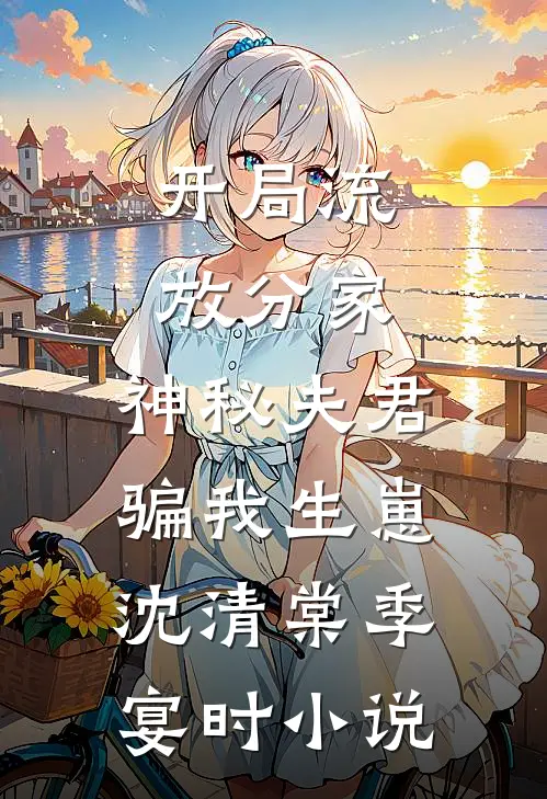 开局流放分家，神秘夫君骗我生崽沈清棠季宴时小说