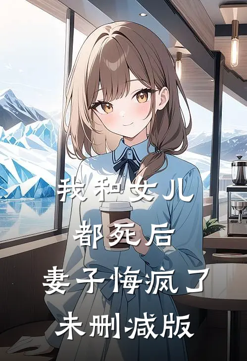 我和女儿都死后，妻子悔疯了未删减版