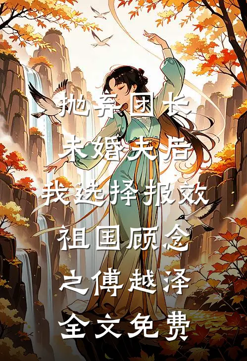 抛弃团长未婚夫后，我选择报效祖国顾念之傅越泽全文免费