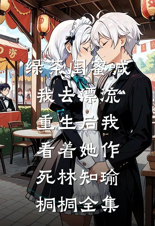 绿茶闺蜜喊我去漂流，重生后我看着她作死林知瑜桐桐全集