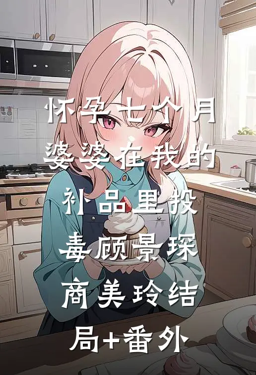 怀孕七个月，婆婆在我的补品里投毒顾景琛商美玲结局+番外