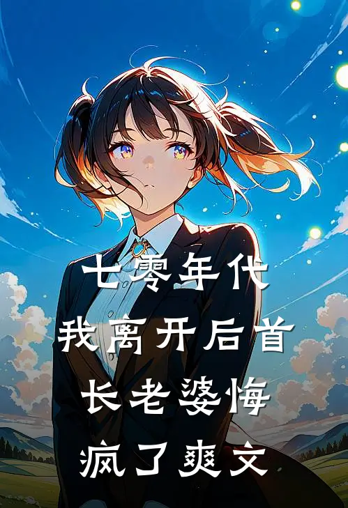 七零年代，我离开后首长老婆悔疯了爽文