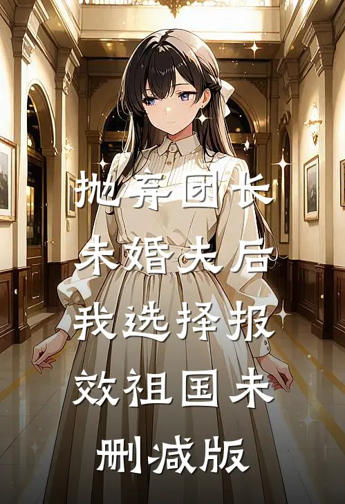 抛弃团长未婚夫后，我选择报效祖国未删减版