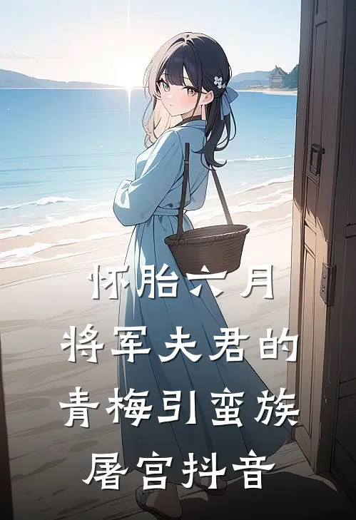 怀胎六月，将军夫君的青梅引蛮族屠宫抖音