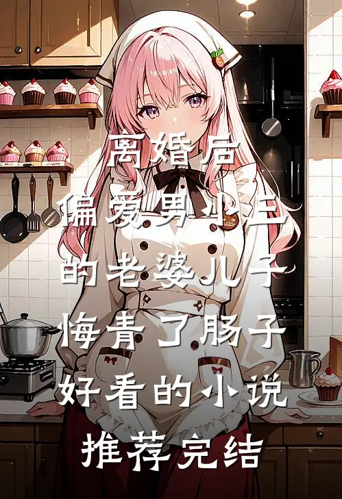 离婚后，偏爱男小三的老婆儿子悔青了肠子好看的小说推荐完结