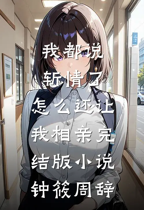 我都说斩情了，怎么还让我相亲完结版小说钟筱周辞