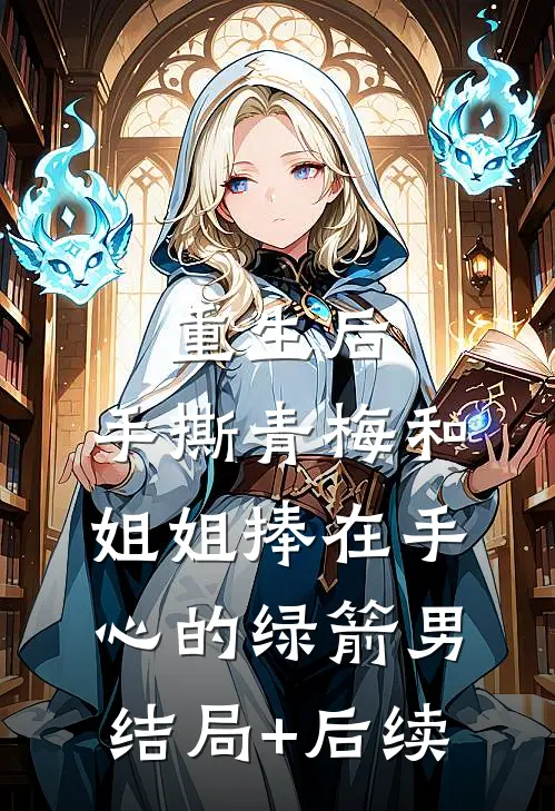 重生后，手撕青梅和姐姐捧在手心的绿箭男结局+后续