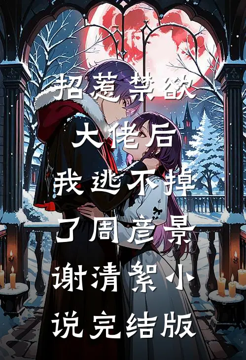 招惹禁欲大佬后，我逃不掉了周彦景谢清絮小说完结版