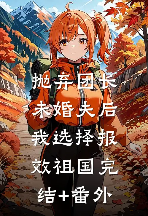 抛弃团长未婚夫后，我选择报效祖国完结+番外