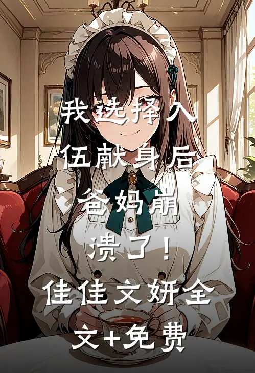 我选择入伍献身后，爸妈崩溃了！佳佳文妍全文+免费