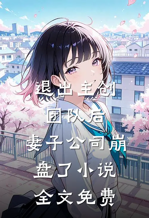 退出主创团队后，妻子公司崩盘了小说全文免费
