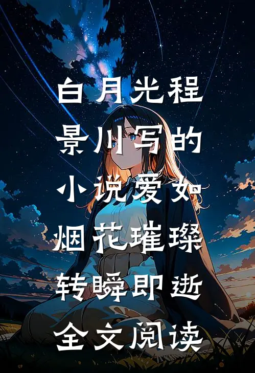 白月光程景川写的小说爱如烟花璀璨，转瞬即逝全文阅读
