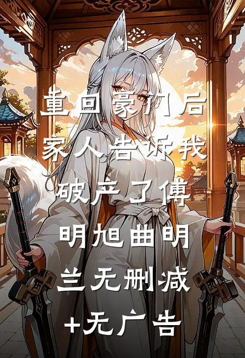 重回豪门后，家人告诉我破产了傅明旭曲明兰无删减+无广告
