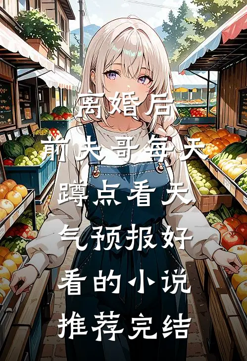 离婚后，前夫哥每天蹲点看天气预报好看的小说推荐完结