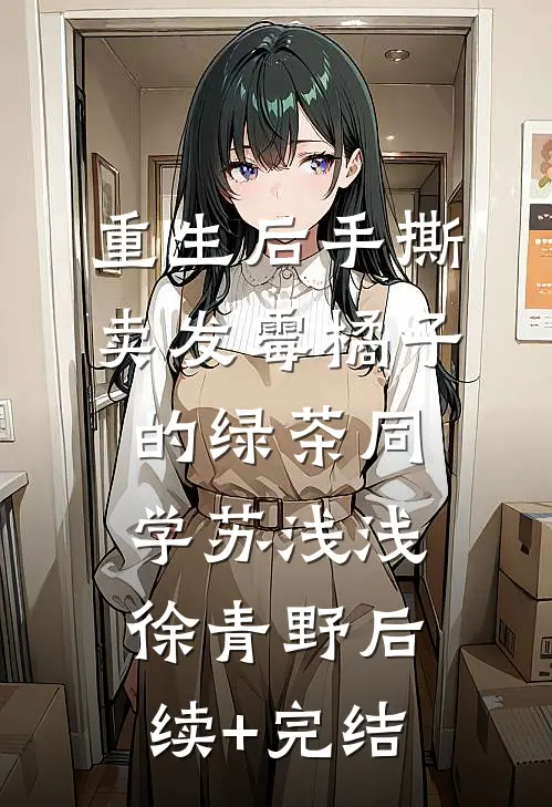 重生后手撕卖发霉橘子的绿茶同学苏浅浅徐青野后续+完结