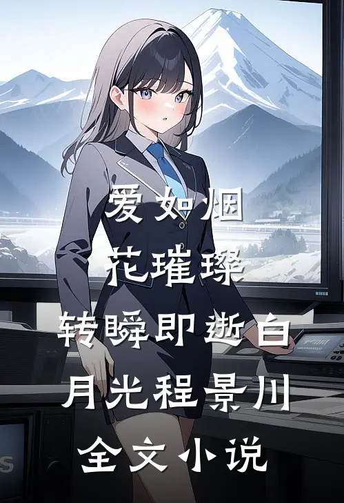 爱如烟花璀璨，转瞬即逝白月光程景川全文小说