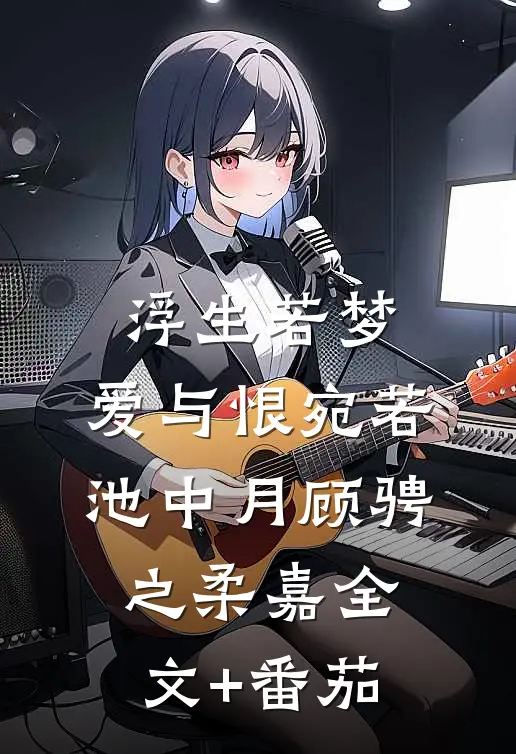 浮生若梦，爱与恨宛若池中月顾骋之柔嘉全文+番茄