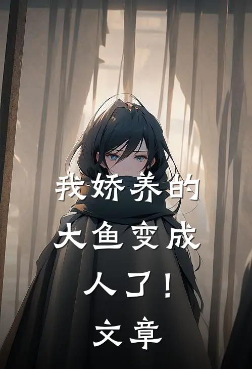 我娇养的大鱼变成人了！文章