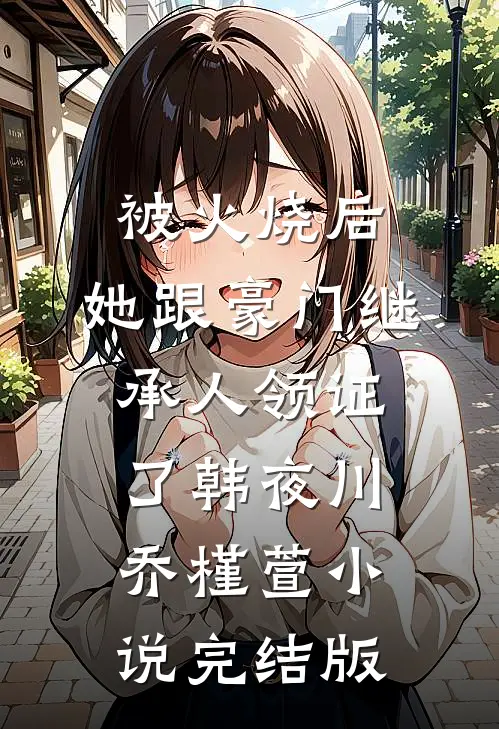 被火烧后，她跟豪门继承人领证了韩夜川乔槿萱小说完结版
