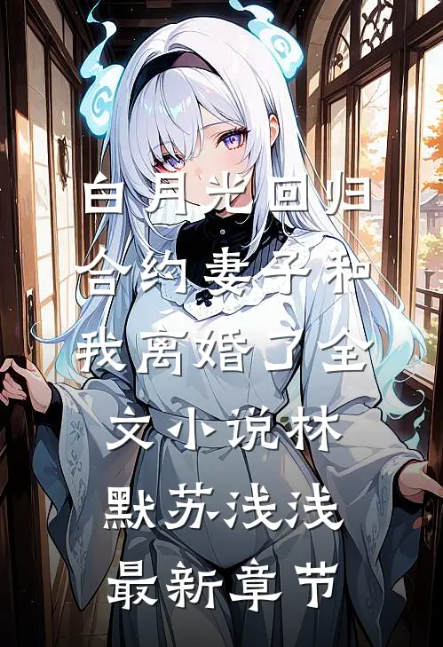 白月光回归，合约妻子和我离婚了全文小说林默苏浅浅最新章节