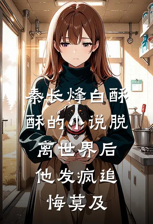 秦长烽白酥酥的小说脱离世界后，他发疯追悔莫及