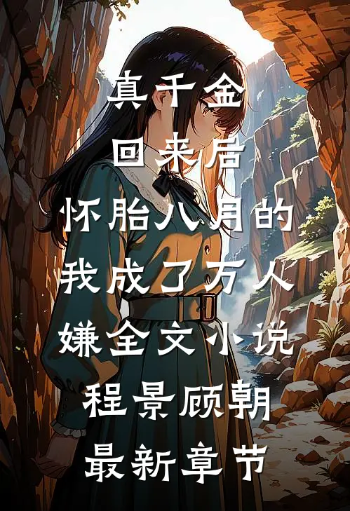 真千金回来后，怀胎八月的我成了万人嫌全文小说程景顾朝最新章节