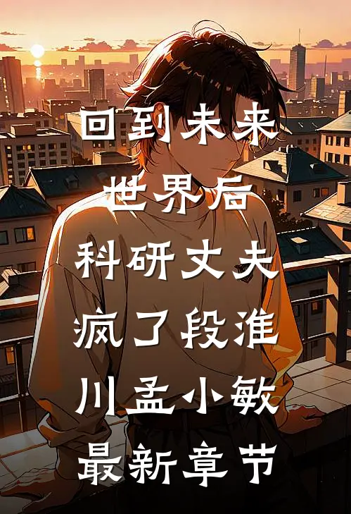 回到未来世界后，科研丈夫疯了段淮川孟小敏最新章节