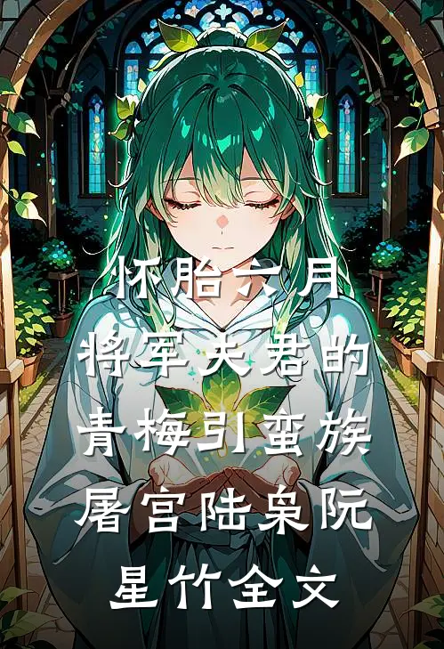 怀胎六月，将军夫君的青梅引蛮族屠宫陆枭阮星竹全文