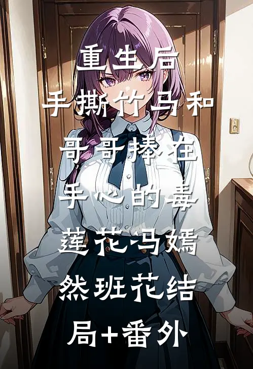 重生后，手撕竹马和哥哥捧在手心的毒莲花冯嫣然班花结局+番外